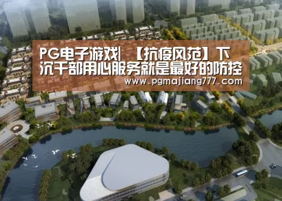 PG电子游戏|
【抗疫风范】下沉干部用心服务就是最好的防控(图2) PG电竞