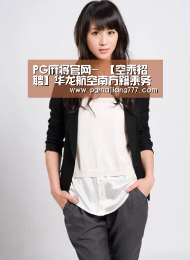 PG麻将官网-
【空乘招聘】华龙航空南方籍乘务员招聘!(最新更新)(图2) PG电竞